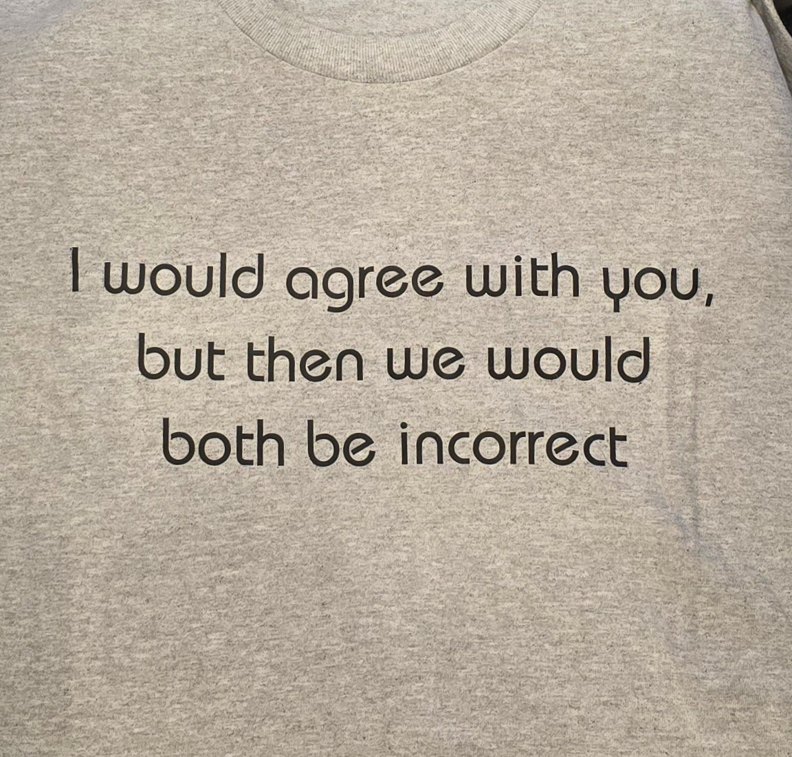 I would agree with you, but then we would both be incorrect. Quirky, sassy and sarcastic T Shirt. rn-image_picker_lib_temp_e5871ac0-f75e-4c4e-956b-34958cbe5eac t shirt Gingerberry Quilts
