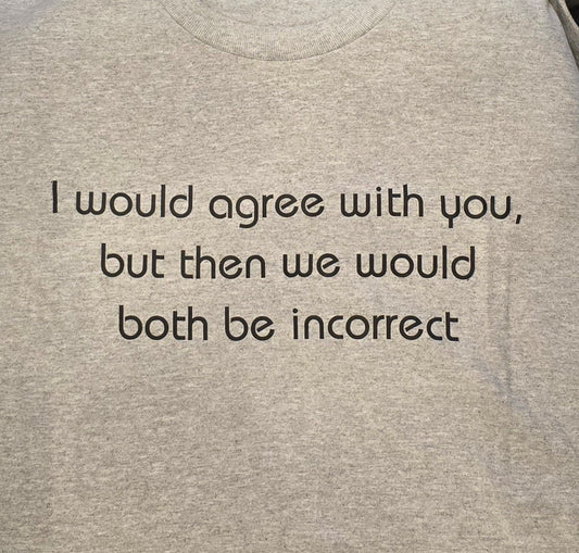 I would agree with you, but then we would both be incorrect. Quirky, sassy and sarcastic T Shirt. rn-image_picker_lib_temp_e5871ac0-f75e-4c4e-956b-34958cbe5eac t shirt Gingerberry Quilts